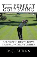 The Perfect Golf Swing: Golf Swing Tips To Drive The Ball 50 Yards Further