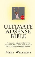 Ultimate AdSense Bible: Finally, Learn How To Master AdSense And Build Super-Monetizing Sites!