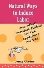 Natural Ways to Induce Labor and Other Essential Tidbits for the Expectant Mother: A simple guide on inducing labor naturally, what to take to hospita