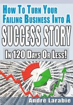 How To Turn Your Failing Business Into A Success Story In 120 Days Or Less!