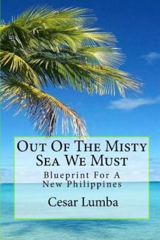 Out Of The Misty Sea We Must: Blueprint For A New Philippines