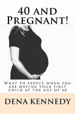 40 and Pregnant!: What to expect when you are having your first child and are at (or near) the age of 40