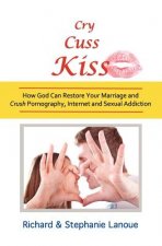 Cry, Cuss, Kiss: How God Can Restore Your Marriage and Crush Pornography, Internet and Sexual Addiction