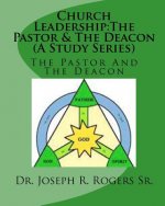 Church Leadership: The Pastor & The Deacon (A Study Series): Servants Of God & The People Of God
