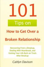 101 Tips on How to Get Over a Broken Relationship: Recovering From a Breakup, Dealing With Heartbreak, and Getting Your Life Back on Track After Break