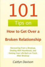 101 Tips on How to Get Over a Broken Relationship: Recovering From a Breakup, Dealing With Heartbreak, and Getting Your Life Back on Track After Break