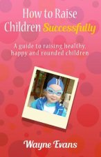 How to raise children successfully.: A guide to raising healthy, happy and rounded children.