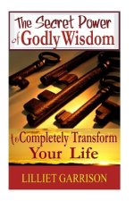 The Secret Power of Godly Wisdom: To Completely Transform Your Life
