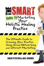 The Smart Guide To Marketing Your Holistic Healing Practice: The ultimate guide to growing your practice using social networking and internet marketin