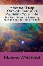 How to Step Out of Fear and Reclaim Your Life: The Final Steps to Removing Fear and Taking Your Life Back