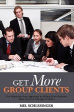 Get More Group Clients: The Objection Free Approach to Selling More Business Than You Ever Thought Possible