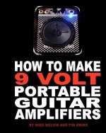 How to Make 9 Volt Portable Guitar Amplifiers: Build your very own mini boutique practice amp