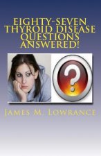 Eighty-Seven Thyroid Disease Questions Answered!: Self-Educate through Hypothyroid and Hyperthyroid Q & A!