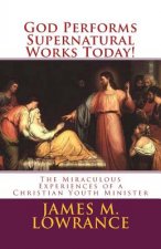God Performs Supernatural Works Today!: The Miraculous Experiences of a Christian Youth Minister