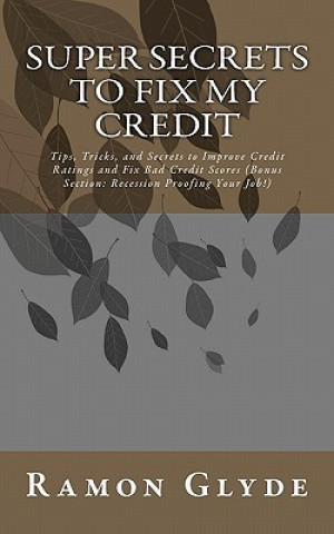 Super Secrets to Fix My Credit: Tips, Tricks, and Secrets to Improve Credit Ratings and Fix Bad Credit Scores (Bonus Section: Recession Proofing Your