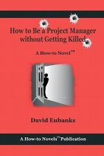 How to Be A Project Manager Without Getting Killed: A How-to Novel