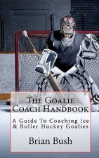The Goalie Coach Handbook: A Guide To Coaching Ice & Roller Hockey Goalies