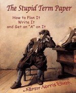 The Stupid Term Paper: How to Plan It, Write It, and Get an 