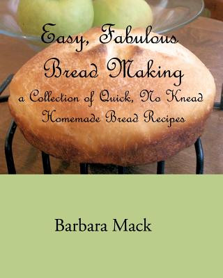 Easy, Fabulous Bread Making: A collection of quick, no-knead, homemade bread recipes