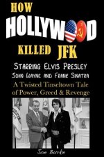 How Hollywood Killed JFK: Starring Elvis Presley John Wayne and Frank Sinatra - A Twisted Tinseltown Tale of Power, Greed & Revenge.