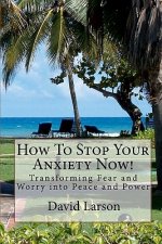 How To Stop Your Anxiety Now: Transforming Fear and Worry into Peace and Power