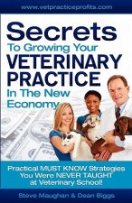 Secrets To Growing Your Veterinary Practice In The New Economy: Practical MUST KNOW Strategies You Were NEVER TAUGHT at Veterinary School