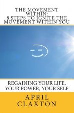 The Movement Within: 8 Steps to Ignite The Movement Within You: Regaining Your Life, Your Power, Your Self