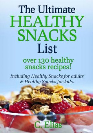 The Ultimate Healthy Snack List including Healthy Snacks for Adults & Healthy Snacks for Kids: Discover over 130 Healthy Snack Recipes - Fruit Snacks,