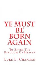 Ye Must Be Born Again: To Enter The Kingdom Of Heaven