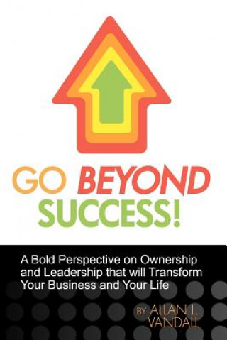 Go Beyond Success!: A Bold Perspective on Ownership and Leadership that will Transform Your Business and Your Life
