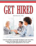 Get Hired: Learn Six Employer Secrets That Can Improve Your Cover Letter, Resume, Networking Skills, And Job Interview Results To