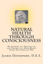 Natural Health Through Consciousness: My Journey to, Practice of and Theory of a Mind/Body/Spirit Self-Healing Way