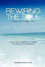Rewiring the Soul: Finding the Possible Self: How Your Connection to Yourself Can Make All the Difference