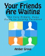 Your Friends Are Waiting: The Very Simple, Easy Guide to Joining Facebook