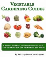 Vegetable Gardening Guides: Planting, Growing, and Harvesting Guides for the Most Popular Vegetables and Herbs