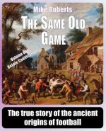 The Same Old Game: Before Codification: The true story of the ancient origins of football