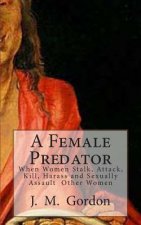 A Female Predator: When Women Stalk, Attack, Kill, Harass and Sexually Assault Other Women