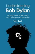 Understanding Bob Dylan: Making Sense of the Songs That Changed Modern Music