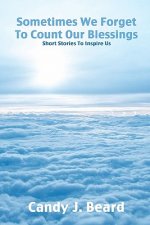 Sometimes We Forget To Count Our Blessings: : Short Stories To Inspire Us