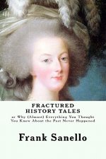 Fractured History Tales: or Why (Almost) Everything You Thought You Knew About the Past Never Happened