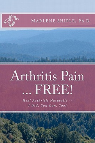 Arthritis Pain ... FREE!: Heal Arthritis Naturally -- I Did, You Can, Too!