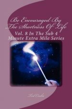 Be Encouraged By The Shortness Of Life: Vol. 8 In The Sub 4 Minute Extra Mile Series
