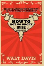 How to Not go Broke Ranching: Things I Learned the Hard Way in Fifty Years of Ranching