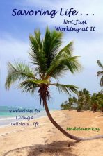 Savoring Life . . . Not Just Working At It: 8 Principles for Living a Delicious Life