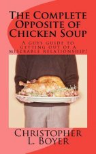 The Complete Opposite of Chicken Soup: A guys guide to getting out of a miserable relationship!