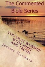 You Must Worship With Spirit And Truth: A Detailed Study Of The Teachings Of The Bible