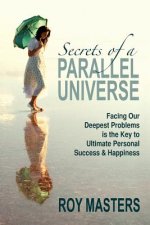 Secrets of a Parallel Universe: Facing Our Deepest Problems is the Key to Ultimate Personal Success & Happiness