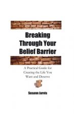 Breaking Through Your Belief Barrier: A Practical Guide for Creating the Life You Want and Deserve