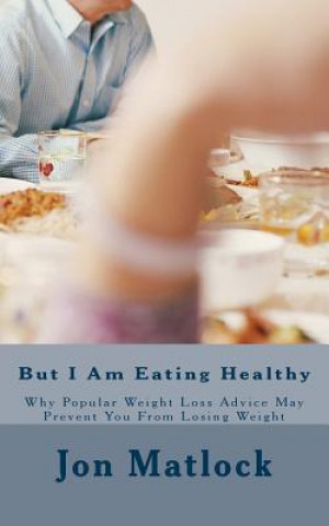 But I Am Eating Healthy: Why Popular Health Advice Is Keeping You From Losing Weight