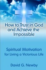 How to Trust in God and Achieve the Impossible: Spiritual Motivation for Living a Victorious Life